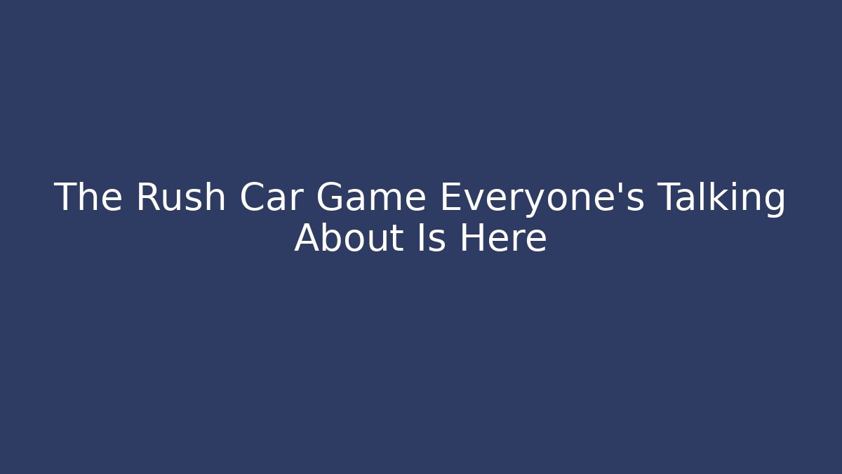 The Rush Car Game Everyone's Talking About Is Here