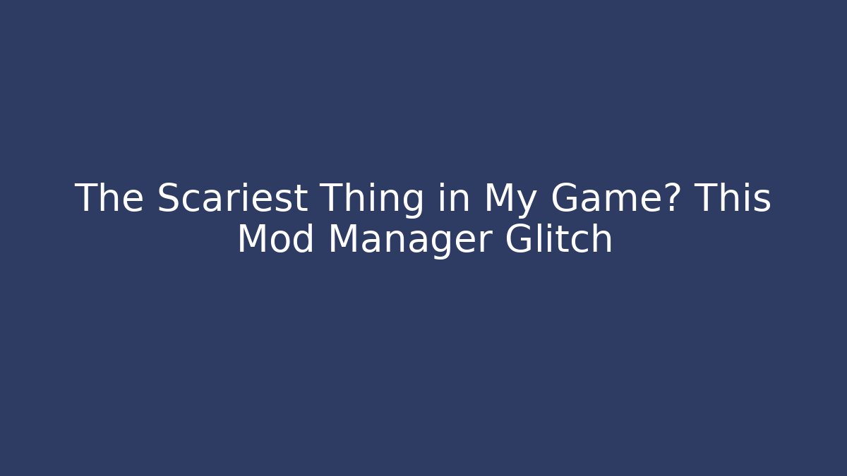 The Scariest Thing in My Game? This Mod Manager Glitch