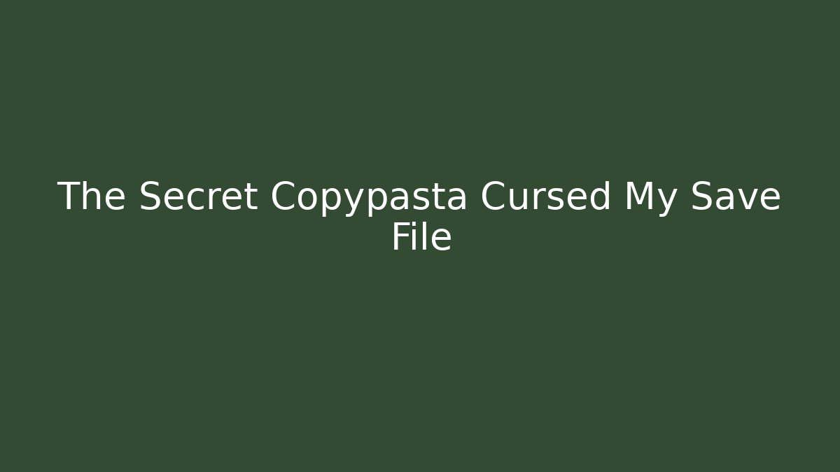 The Secret Copypasta Cursed My Save File