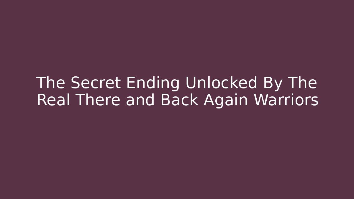 The Secret Ending Unlocked By The Real There and Back Again Warriors