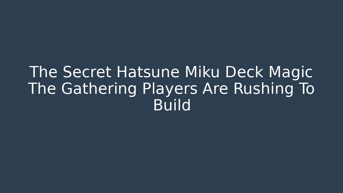 The Secret Hatsune Miku Deck Magic The Gathering Players Are Rushing To Build