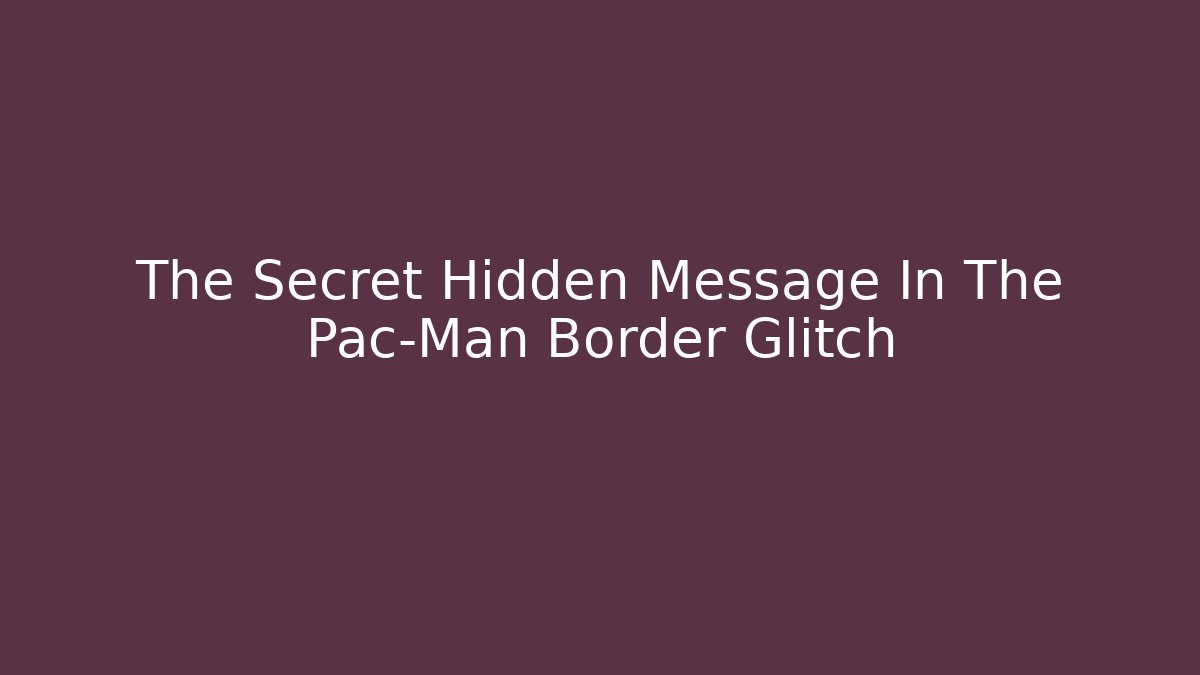 The Secret Hidden Message In The Pac-Man Border Glitch
