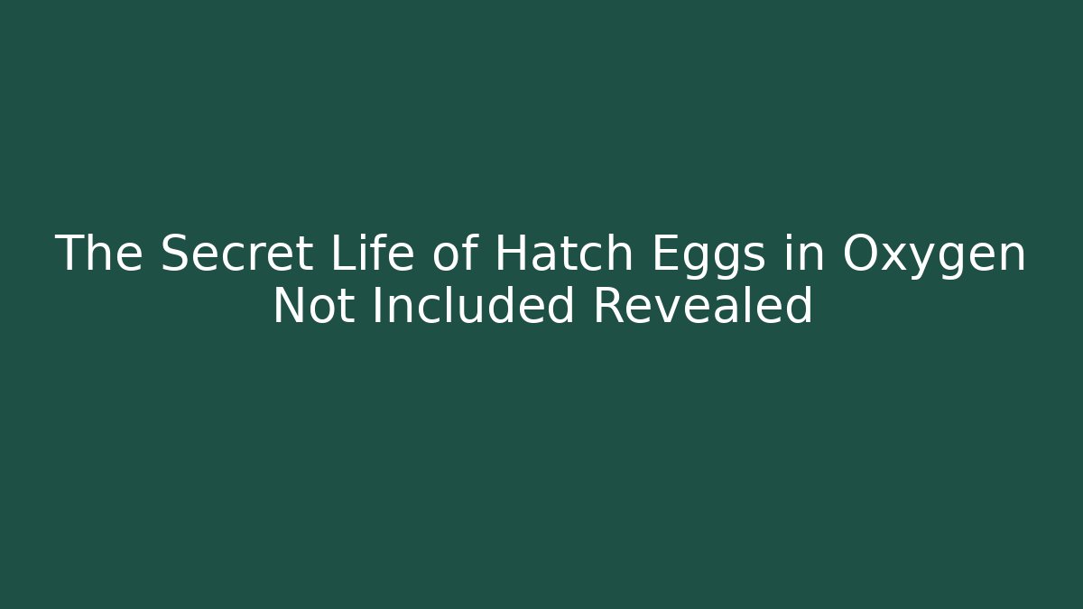 The Secret Life of Hatch Eggs in Oxygen Not Included Revealed