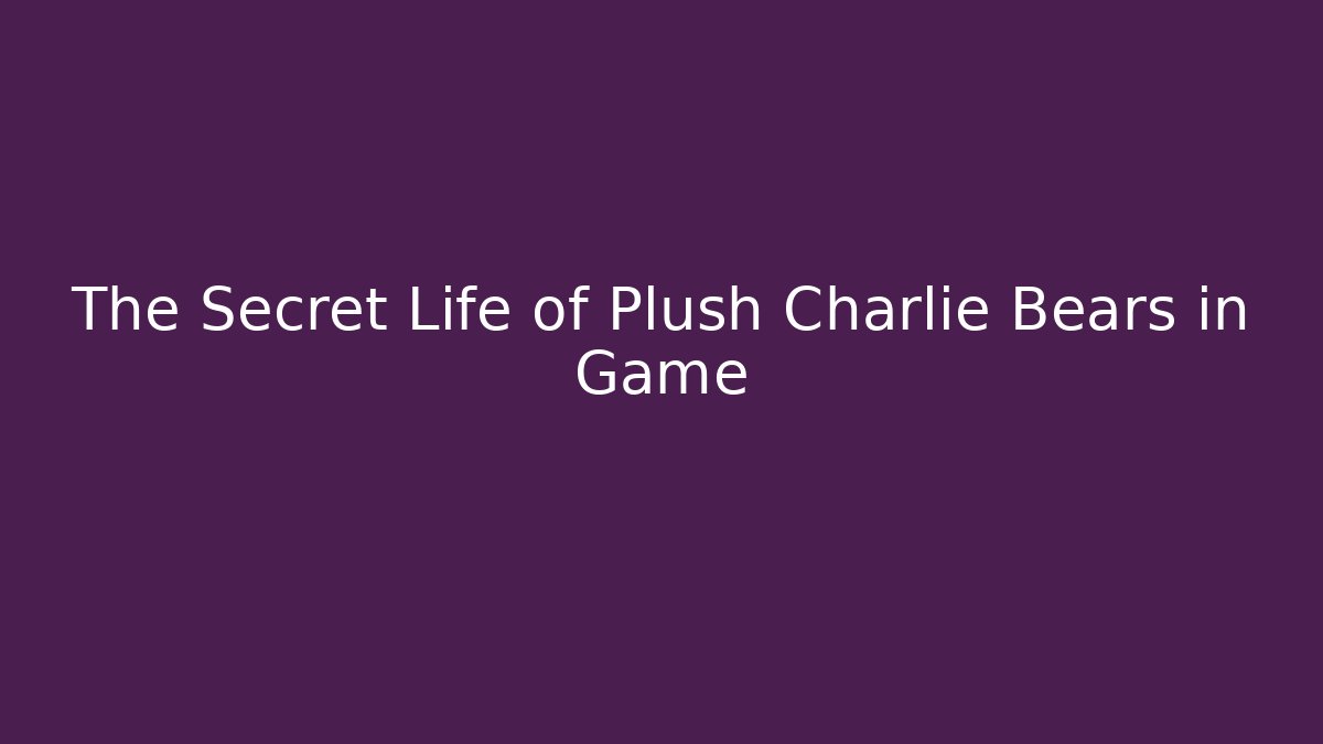 The Secret Life of Plush Charlie Bears in Game