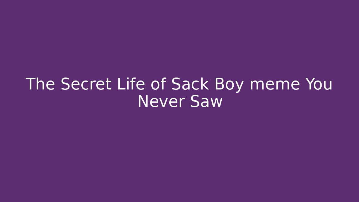 The Secret Life of Sack Boy meme You Never Saw