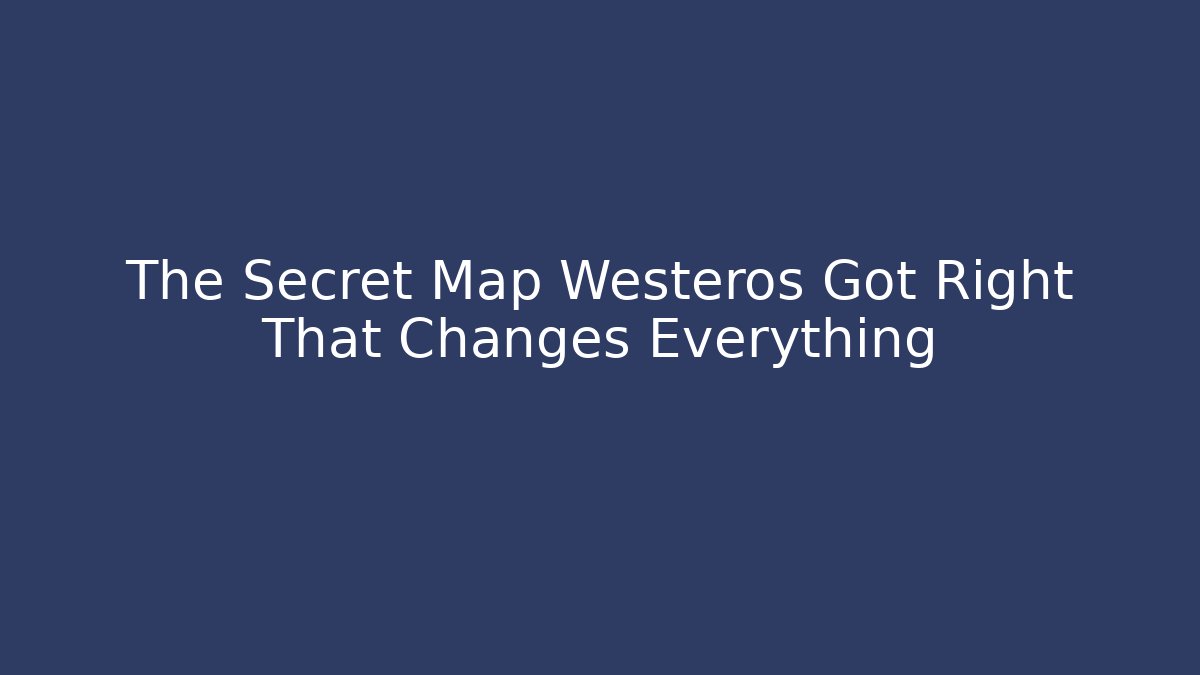 The Secret Map Westeros Got Right That Changes Everything