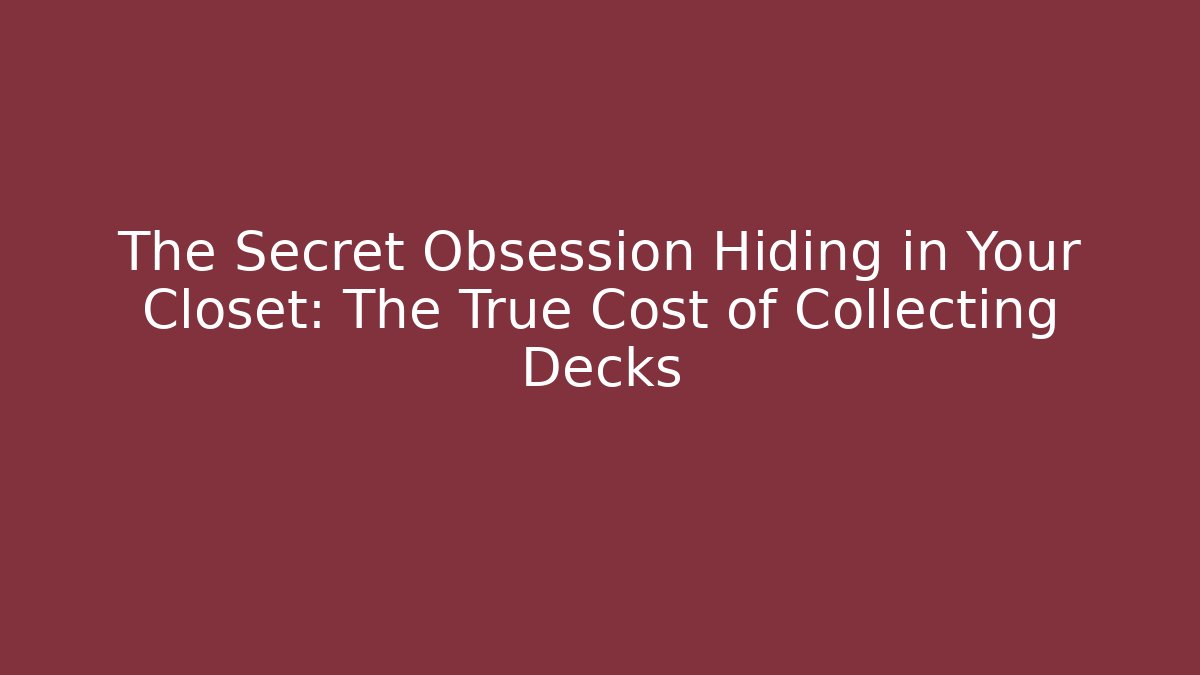 The Secret Obsession Hiding in Your Closet: The True Cost of Collecting Decks