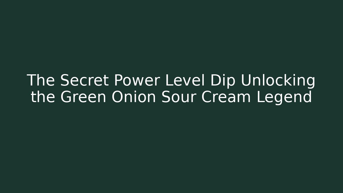 The Secret Power Level Dip Unlocking the Green Onion Sour Cream Legend