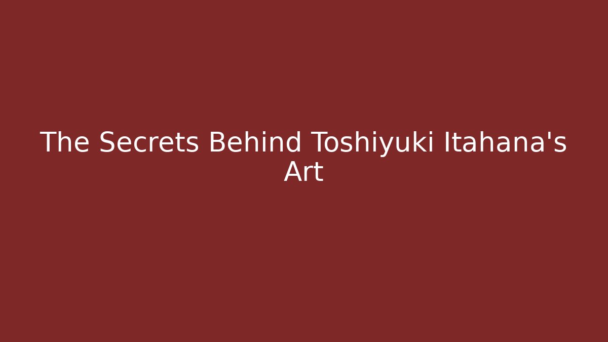 The Secrets Behind Toshiyuki Itahana's Art