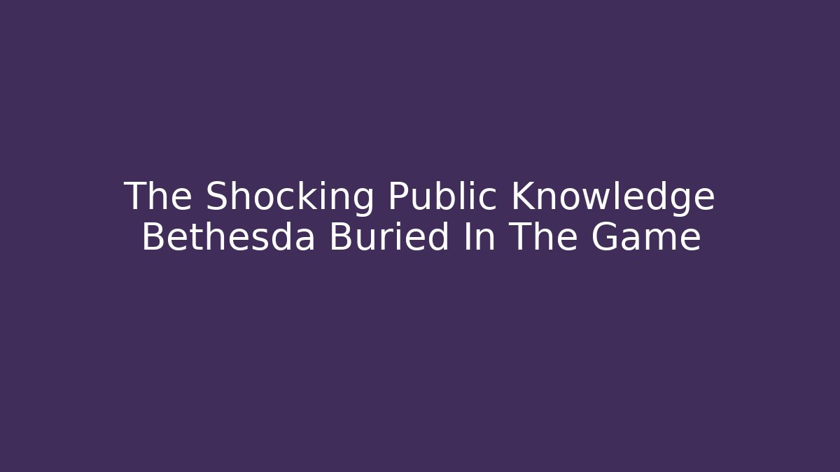 The Shocking Public Knowledge Bethesda Buried In The Game