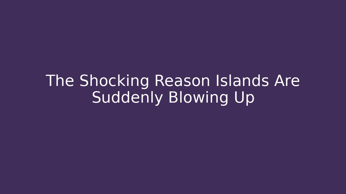 The Shocking Reason Islands Are Suddenly Blowing Up