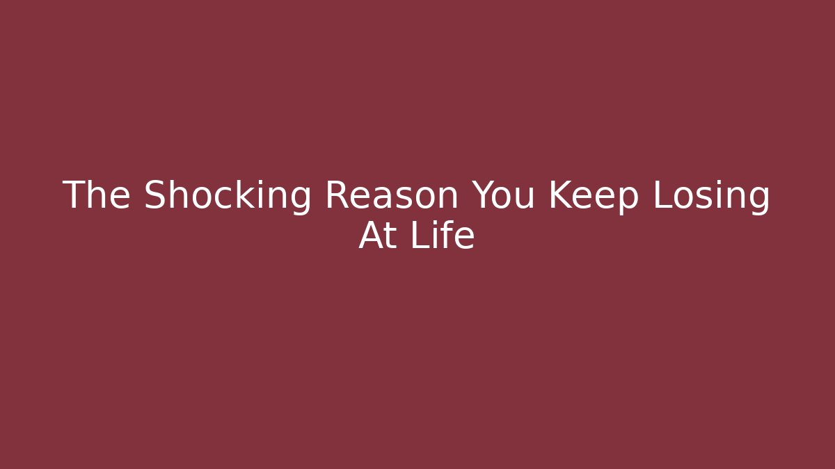 The Shocking Reason You Keep Losing At Life