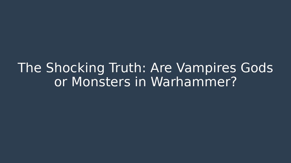The Shocking Truth: Are Vampires Gods or Monsters in Warhammer?
