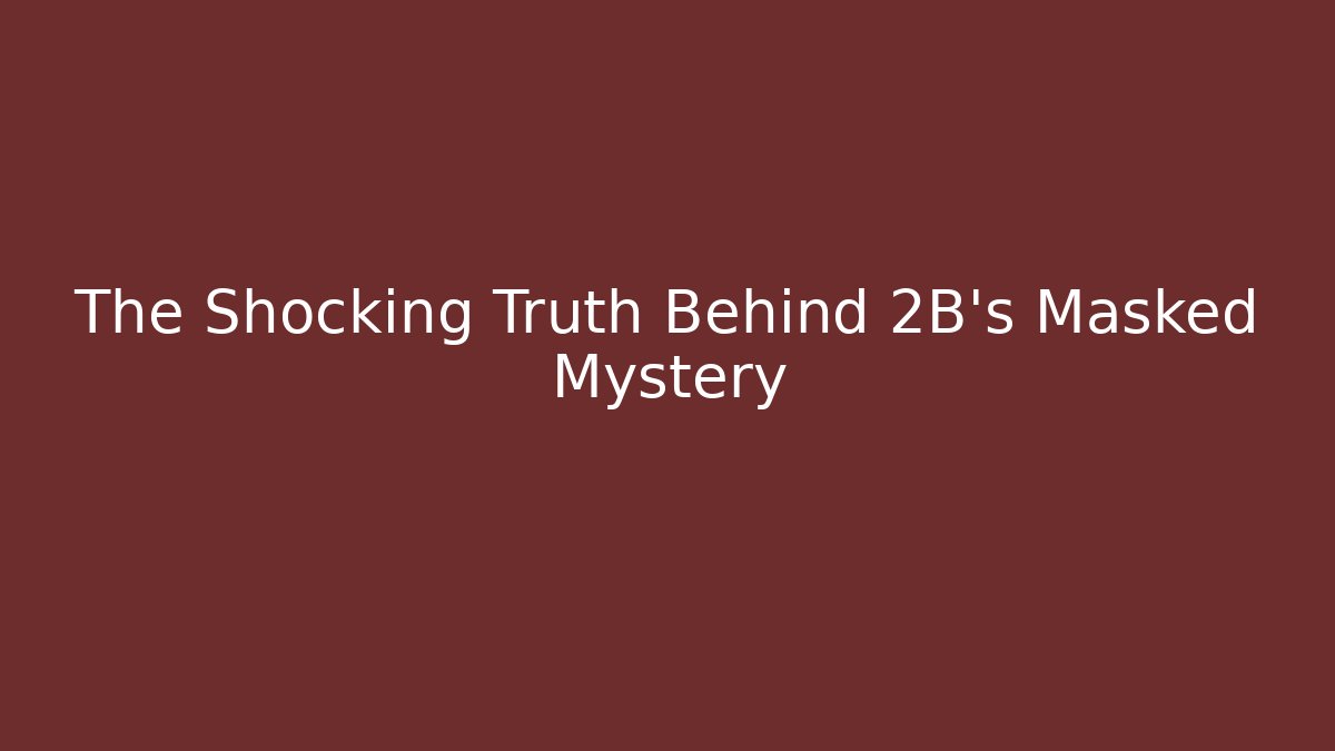 The Shocking Truth Behind 2B’s Masked Mystery