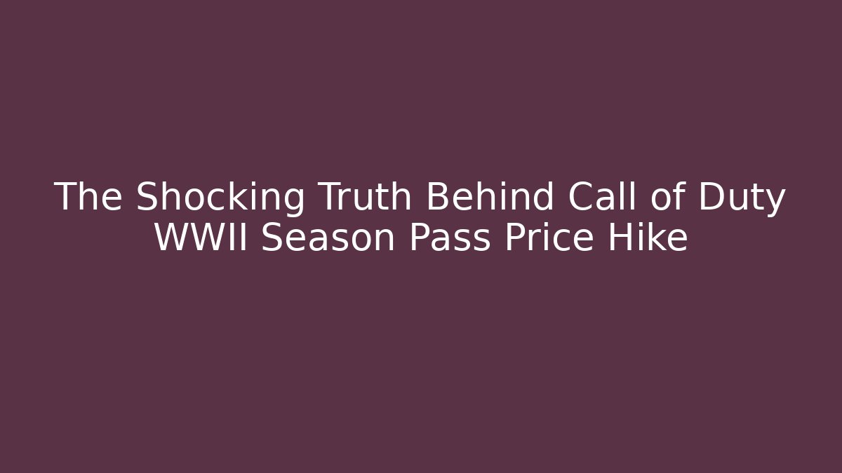 The Shocking Truth Behind Call of Duty WWII Season Pass Price Hike