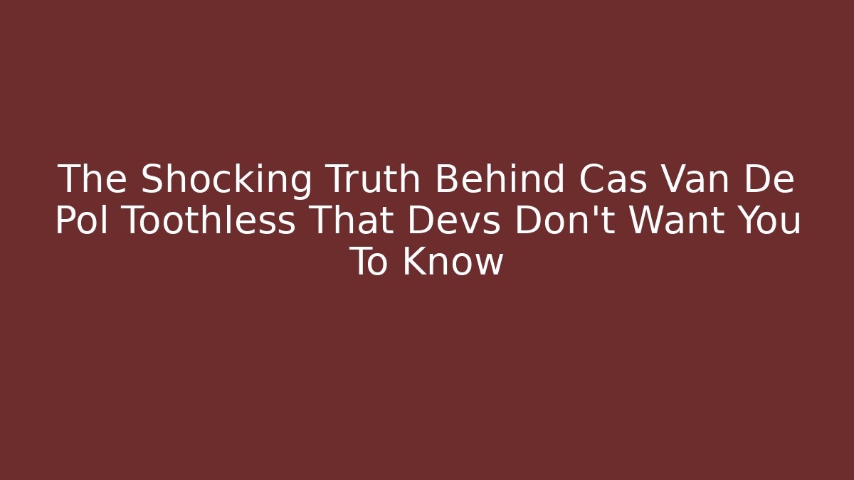 The Shocking Truth Behind Cas Van De Pol Toothless That Devs Don’t Want You To Know