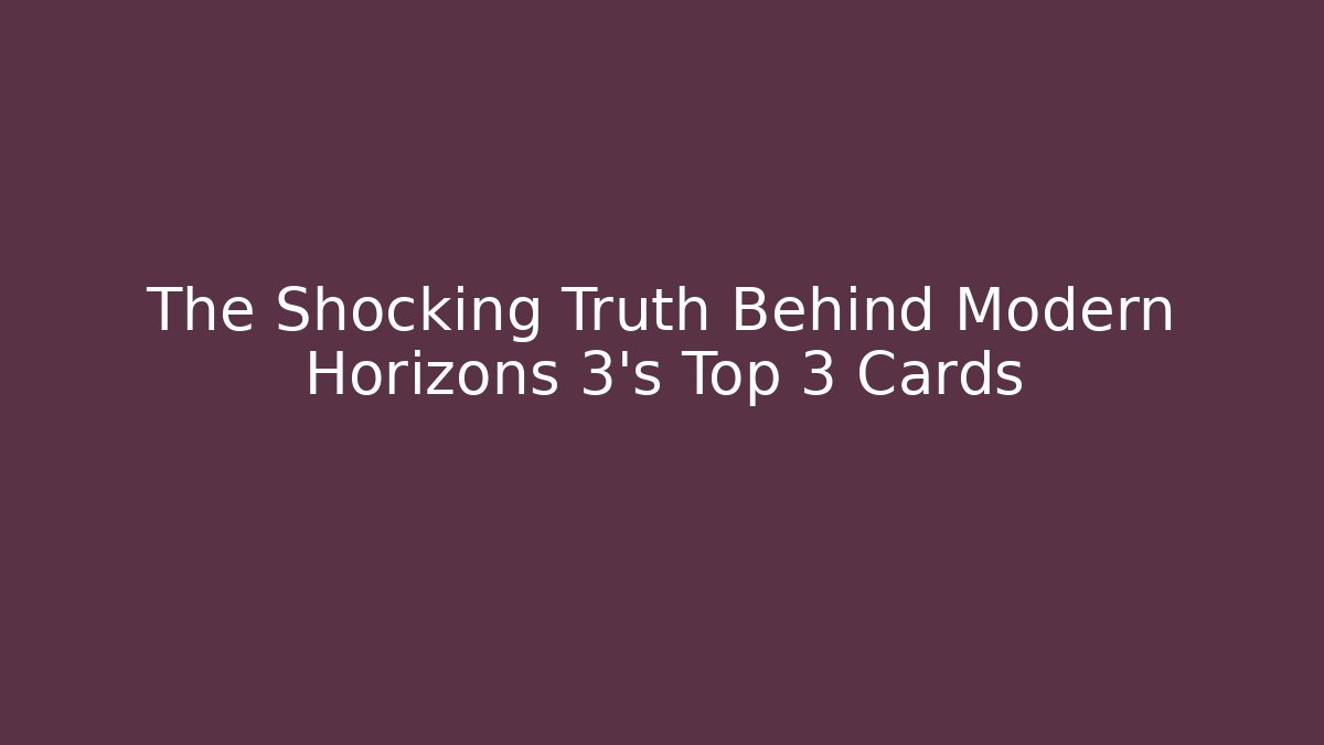 The Shocking Truth Behind Modern Horizons 3's Top 3 Cards