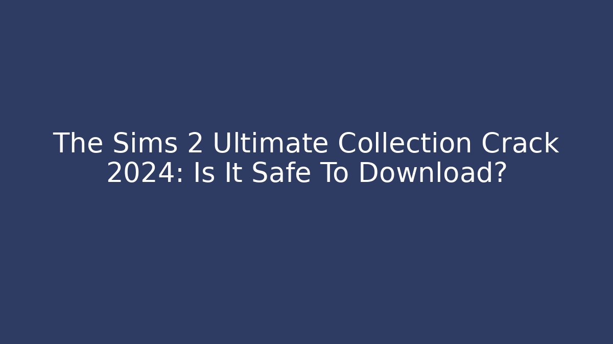 The Sims 2 Ultimate Collection Crack 2024: Is It Safe To Download?