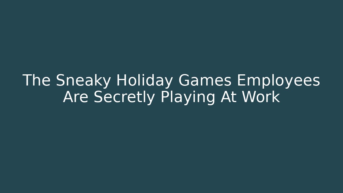 The Sneaky Holiday Games Employees Are Secretly Playing At Work