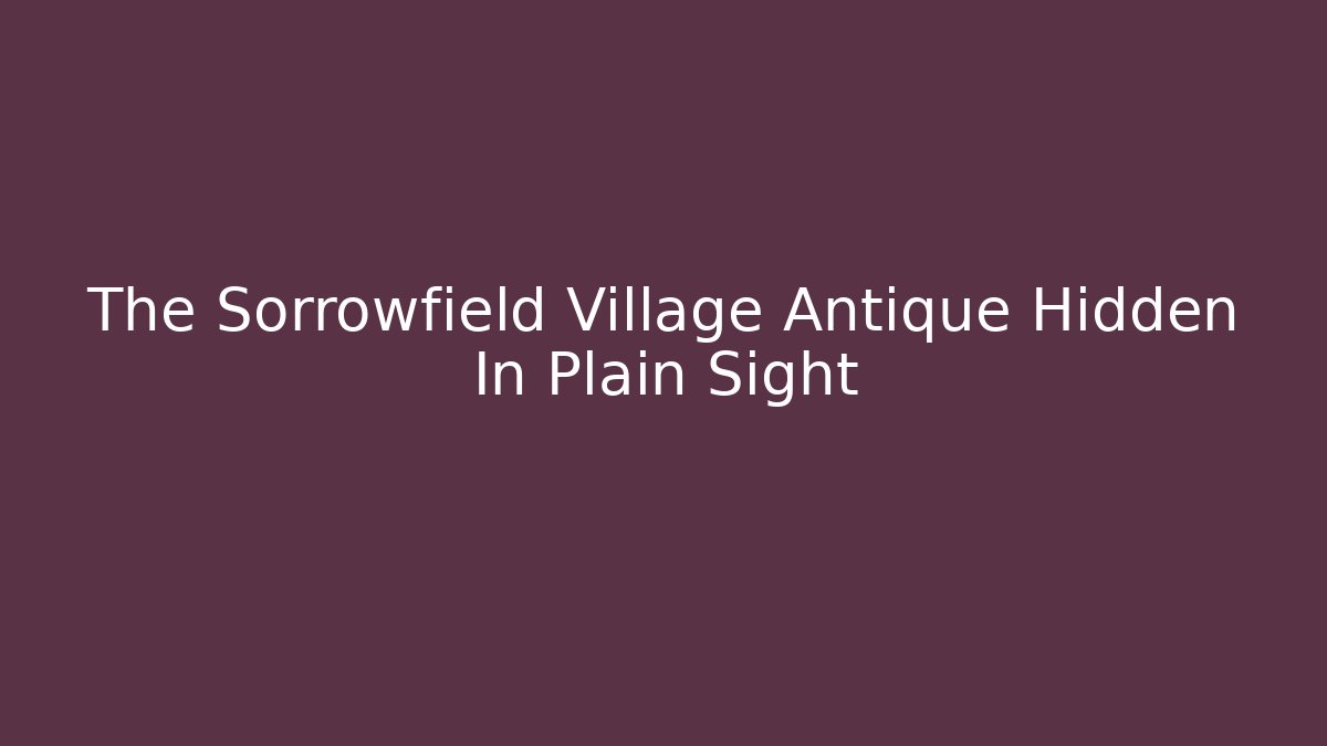 The Sorrowfield Village Antique Hidden In Plain Sight