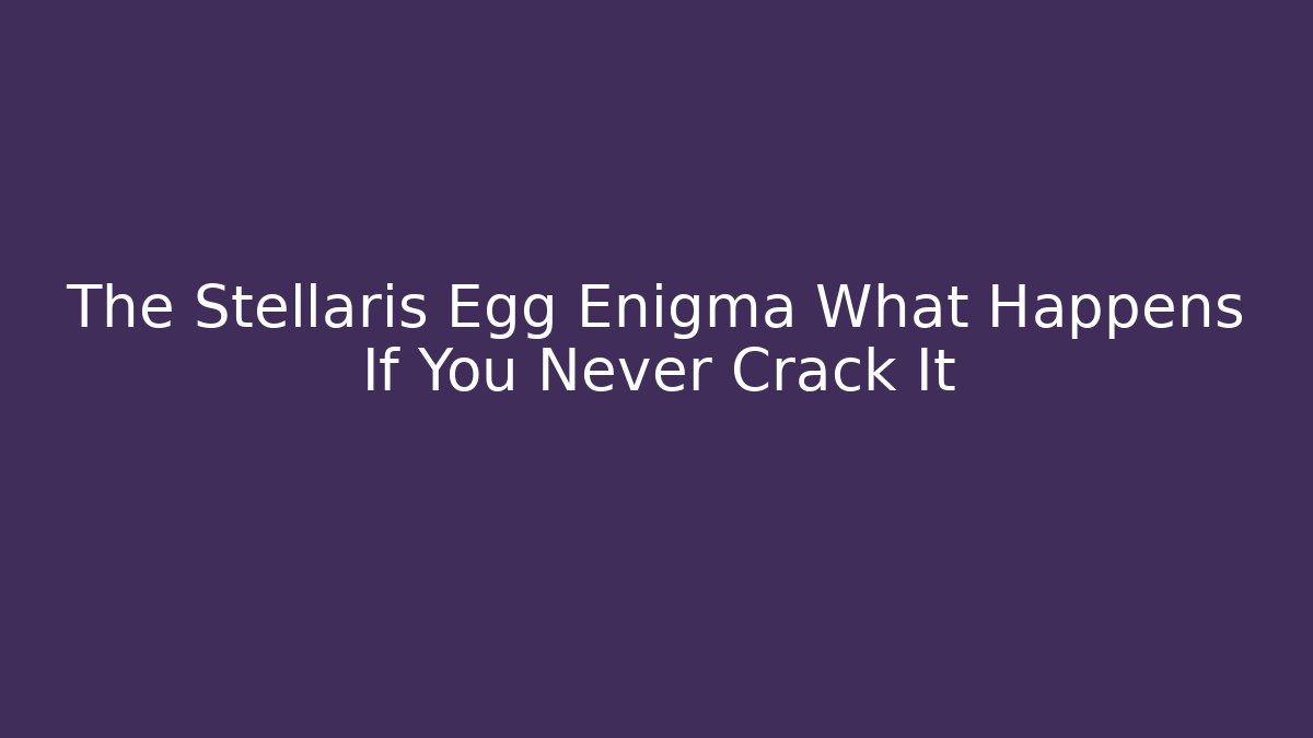 The Stellaris Egg Enigma What Happens If You Never Crack It