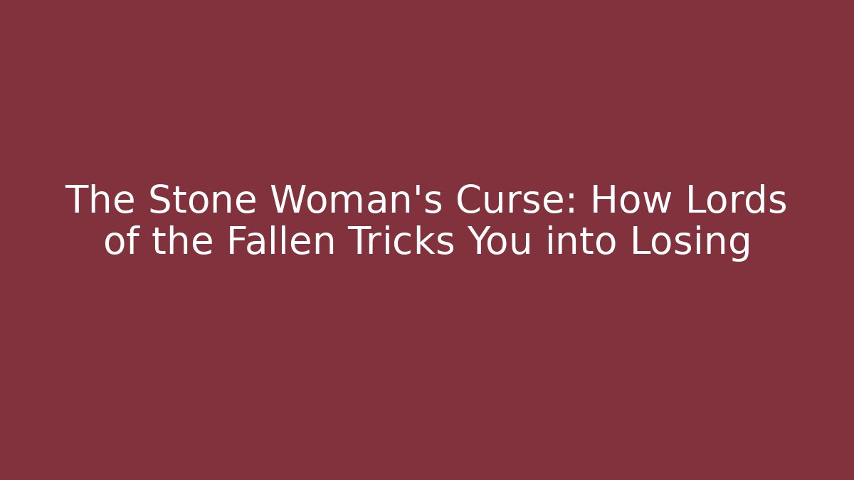 The Stone Woman's Curse: How Lords of the Fallen Tricks You into Losing