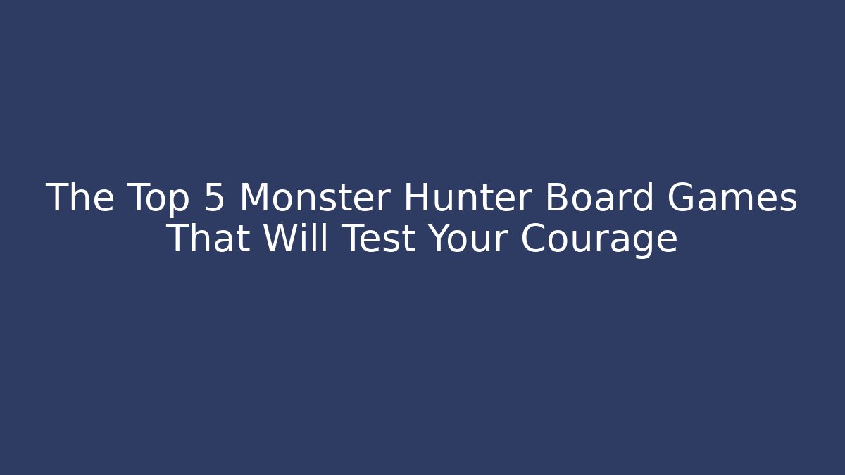The Top 5 Monster Hunter Board Games That Will Test Your Courage