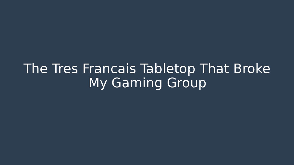 The Tres Francais Tabletop That Broke My Gaming Group