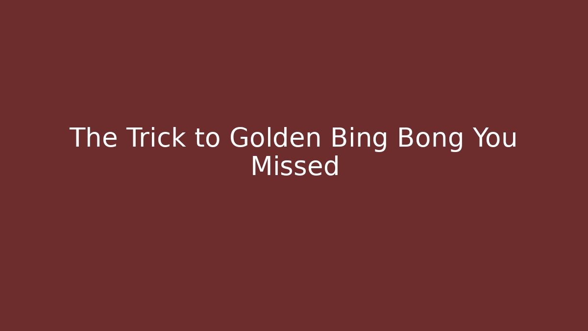 The Trick to Golden Bing Bong You Missed