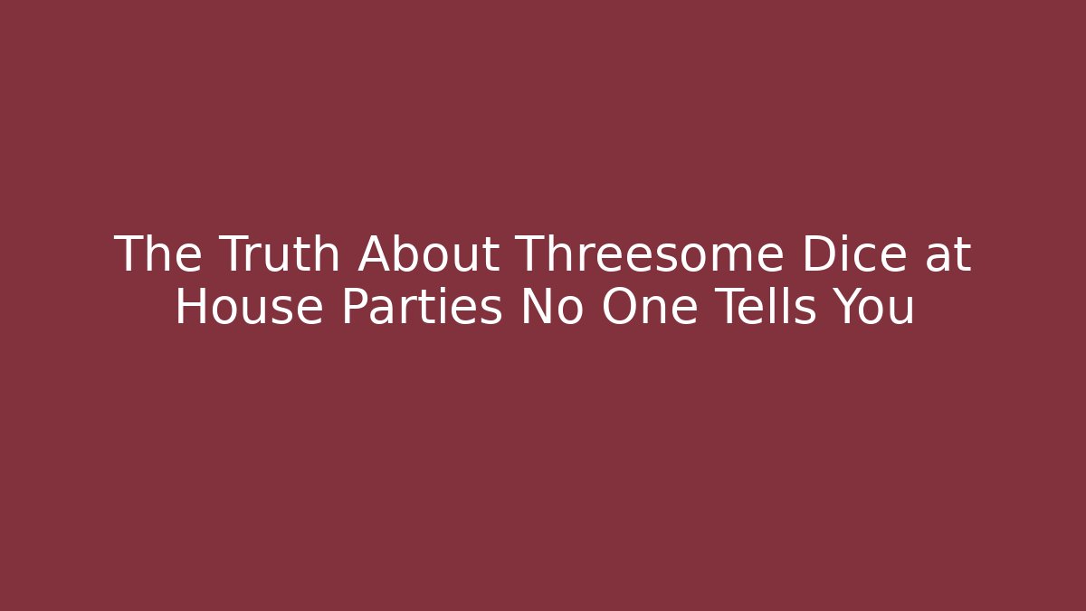 The Truth About Threesome Dice at House Parties No One Tells You