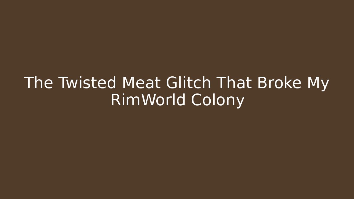 The Twisted Meat Glitch That Broke My RimWorld Colony
