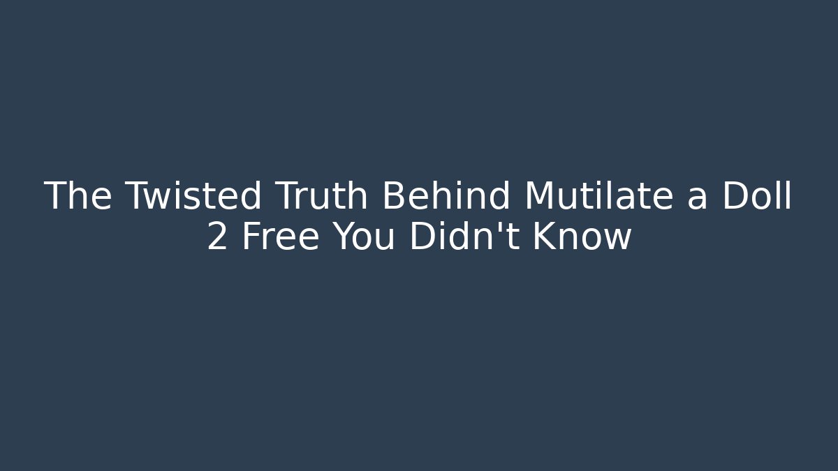 The Twisted Truth Behind Mutilate a Doll 2 Free You Didn't Know