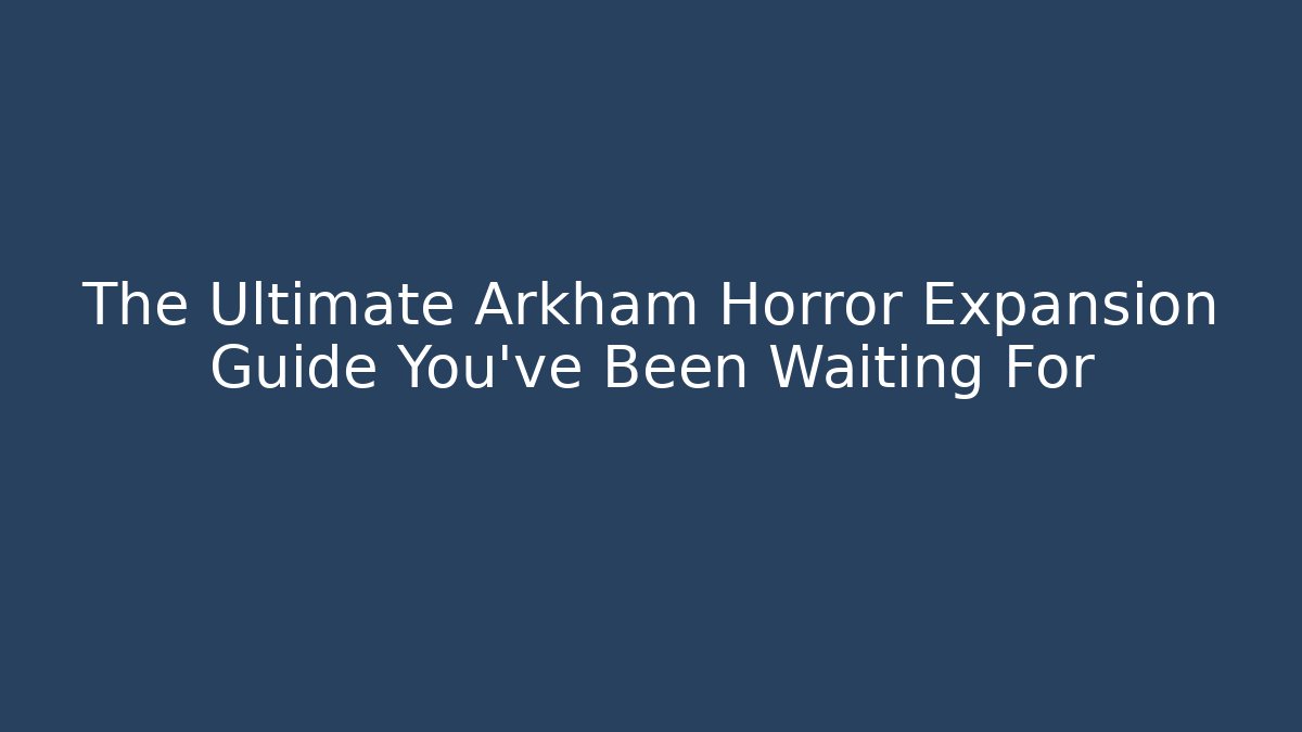 The Ultimate Arkham Horror Expansion Guide You've Been Waiting For
