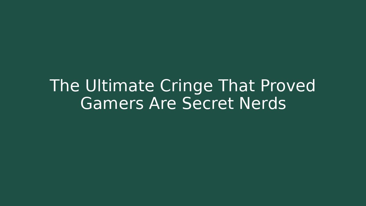 The Ultimate Cringe That Proved Gamers Are Secret Nerds