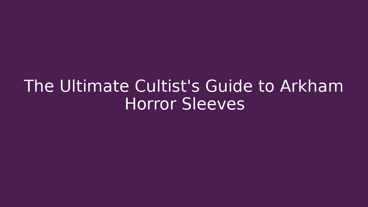 The Ultimate Cultist's Guide to Arkham Horror Sleeves