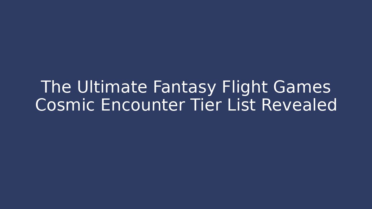 The Ultimate Fantasy Flight Games Cosmic Encounter Tier List Revealed