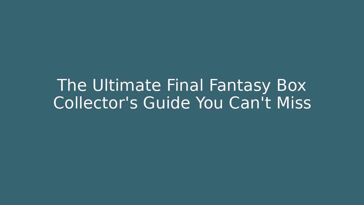 The Ultimate Final Fantasy Box Collector's Guide You Can't Miss