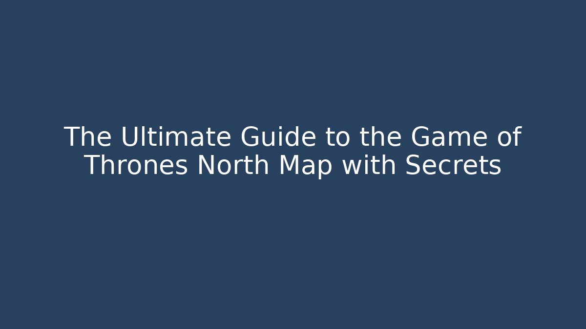 The Ultimate Guide to the Game of Thrones North Map with Secrets