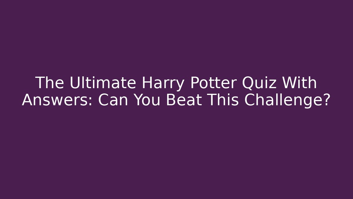 The Ultimate Harry Potter Quiz With Answers: Can You Beat This Challenge?