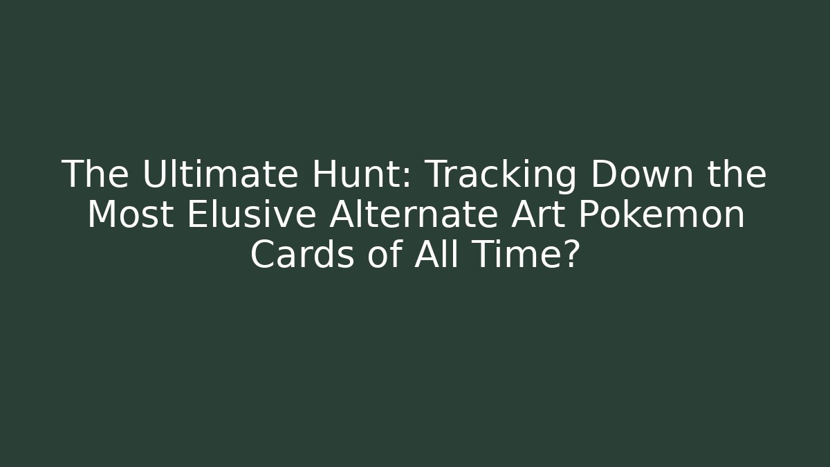 The Ultimate Hunt: Tracking Down the Most Elusive Alternate Art Pokémon Cards of All Time?