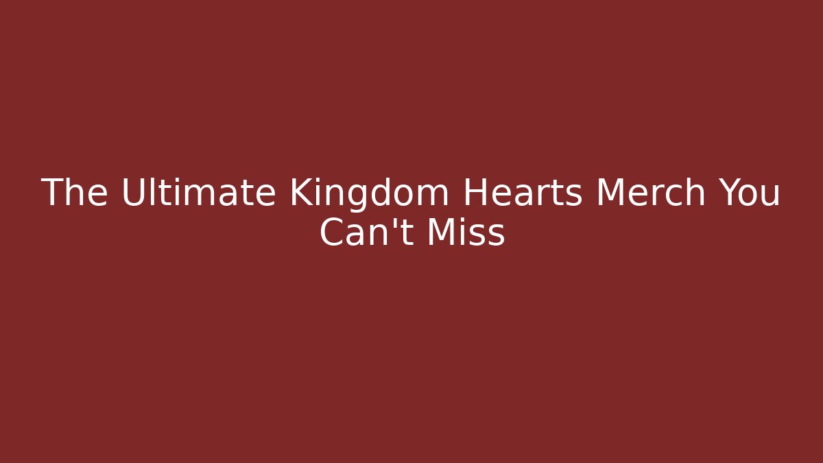 The Ultimate Kingdom Hearts Merch You Can't Miss