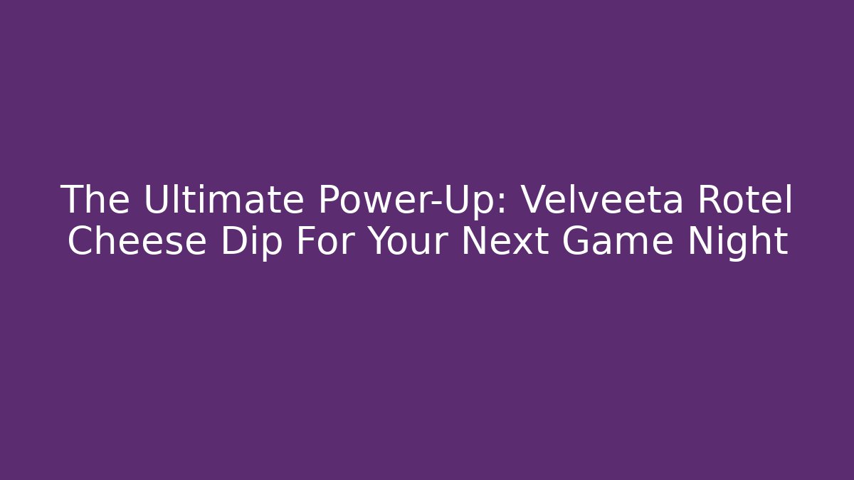 The Ultimate Power-Up: Velveeta Rotel Cheese Dip For Your Next Game Night