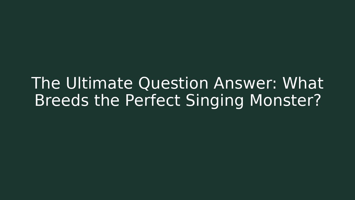 The Ultimate Question Answer: What Breeds the Perfect Singing Monster?