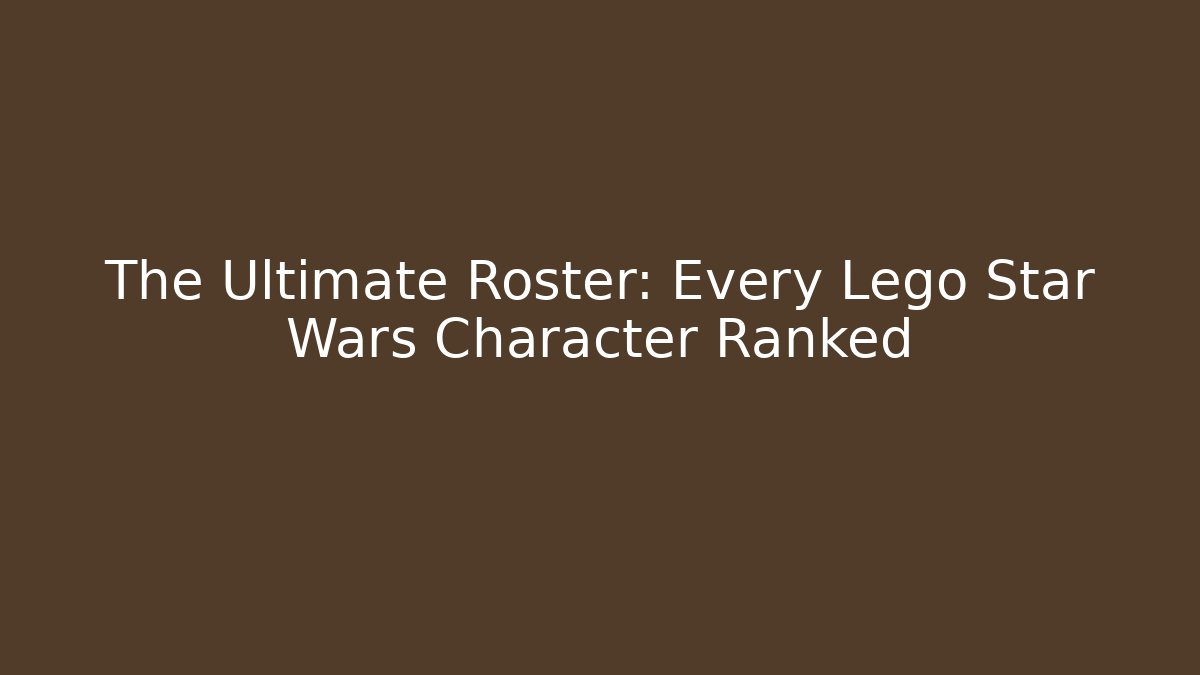 The Ultimate Roster: Every Lego Star Wars Character Ranked
