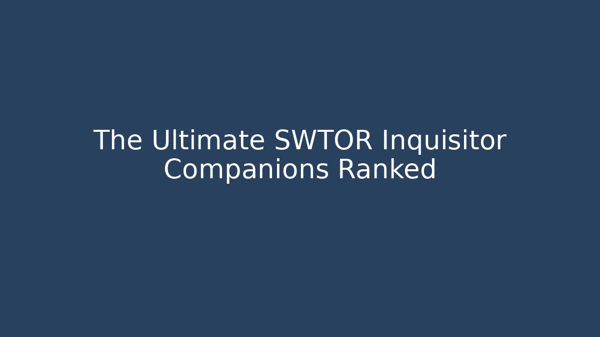 The Ultimate SWTOR Inquisitor Companions Ranked
