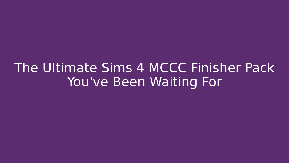 The Ultimate Sims 4 MCCC Finisher Pack You’ve Been Waiting For
