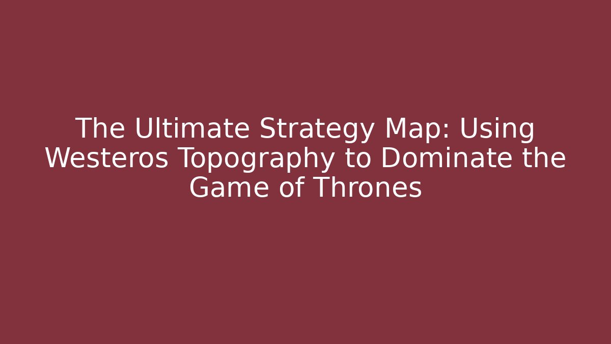 The Ultimate Strategy Map: Using Westeros Topography to Dominate the Game of Thrones