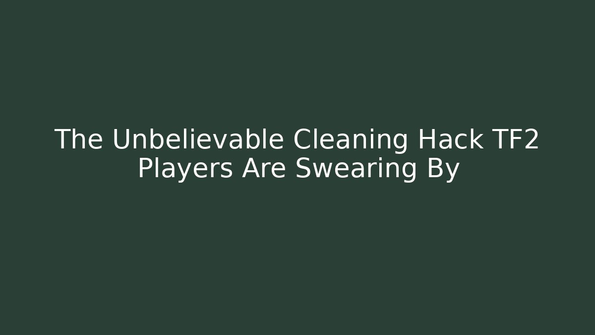 The Unbelievable Cleaning Hack TF2 Players Are Swearing By