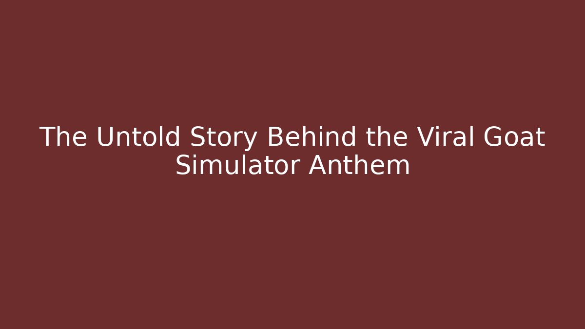 The Untold Story Behind the Viral Goat Simulator Anthem