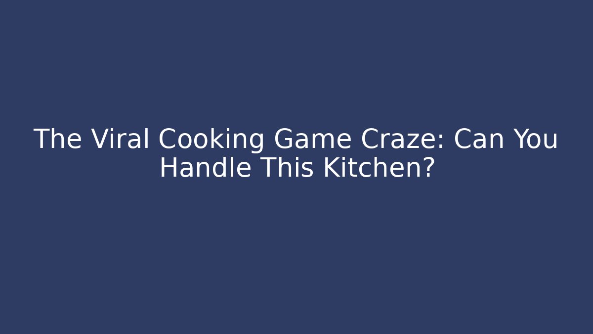 The Viral Cooking Game Craze: Can You Handle This Kitchen?